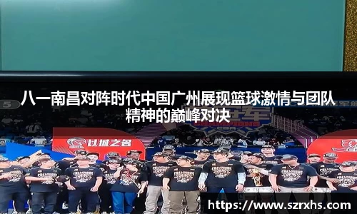 八一南昌对阵时代中国广州展现篮球激情与团队精神的巅峰对决